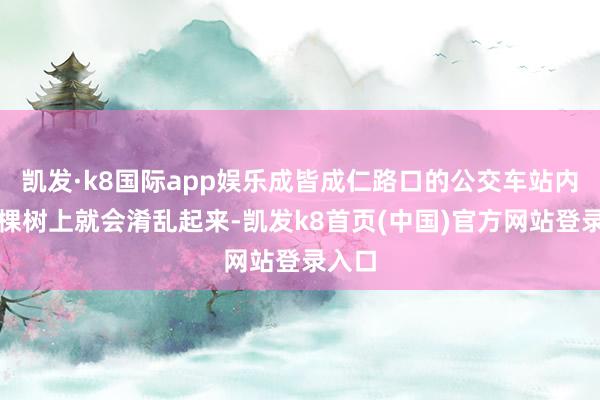 凯发·k8国际app娱乐成皆成仁路口的公交车站内的一棵树上就会淆乱起来-凯发k8首页(中国)官方网站登录入口