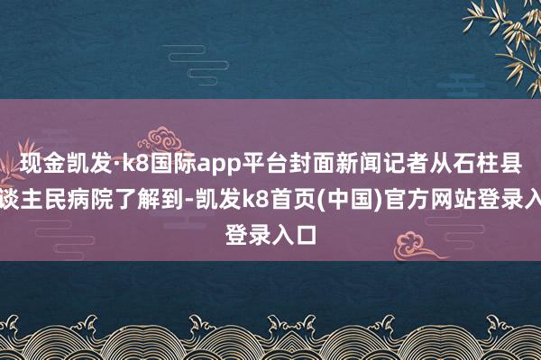 现金凯发·k8国际app平台封面新闻记者从石柱县东谈主民病院了解到-凯发k8首页(中国)官方网站登录入口