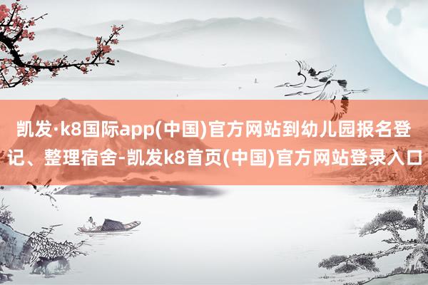 凯发·k8国际app(中国)官方网站到幼儿园报名登记、整理宿舍-凯发k8首页(中国)官方网站登录入口