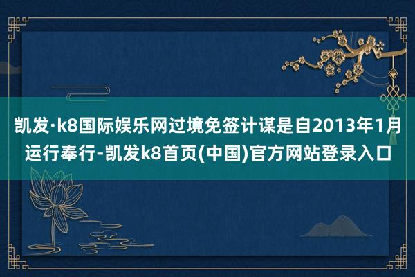 凯发·k8国际娱乐网过境免签计谋是自2013年1月运行奉行-凯发k8首页(中国)官方网站登录入口