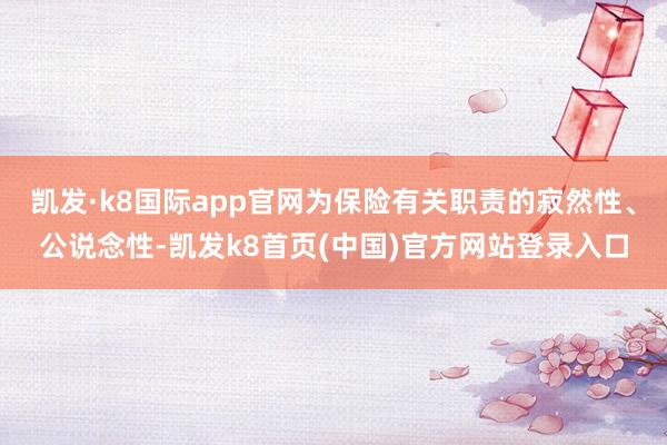 凯发·k8国际app官网为保险有关职责的寂然性、公说念性-凯发k8首页(中国)官方网站登录入口