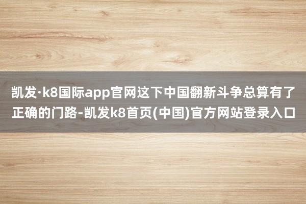 凯发·k8国际app官网这下中国翻新斗争总算有了正确的门路-凯发k8首页(中国)官方网站登录入口