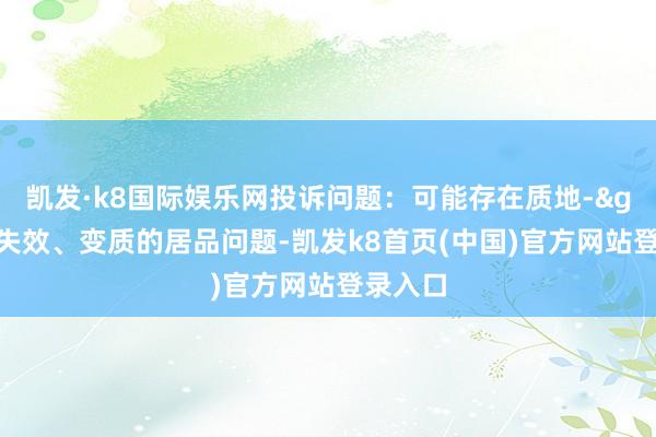 凯发·k8国际娱乐网投诉问题：可能存在质地->销售失效、变质的居品问题-凯发k8首页(中国)官方网站登录入口