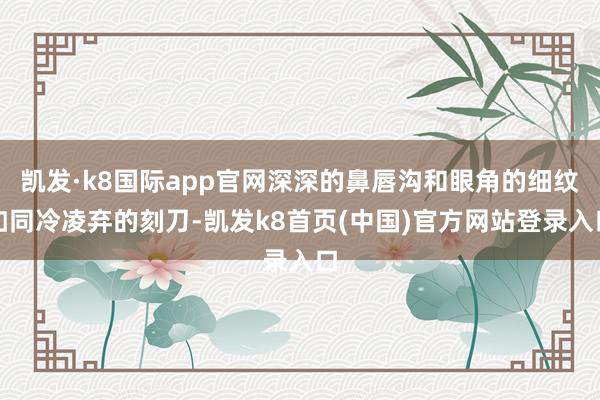 凯发·k8国际app官网深深的鼻唇沟和眼角的细纹如同冷凌弃的刻刀-凯发k8首页(中国)官方网站登录入口