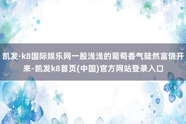 凯发·k8国际娱乐网一股浅浅的葡萄香气陡然富饶开来-凯发k8首页(中国)官方网站登录入口