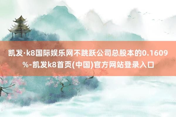 凯发·k8国际娱乐网不跳跃公司总股本的0.1609%-凯发k8首页(中国)官方网站登录入口