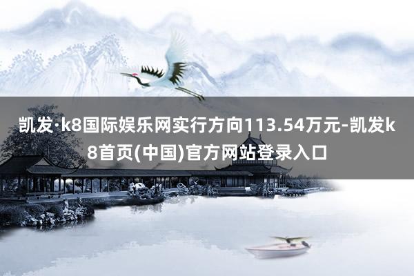 凯发·k8国际娱乐网实行方向113.54万元-凯发k8首页(中国)官方网站登录入口