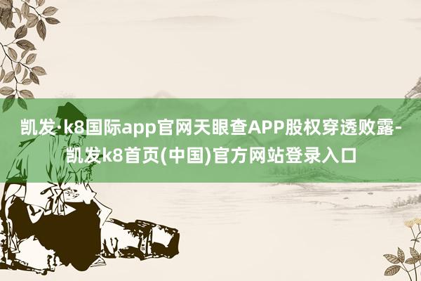 凯发·k8国际app官网天眼查APP股权穿透败露-凯发k8首页(中国)官方网站登录入口