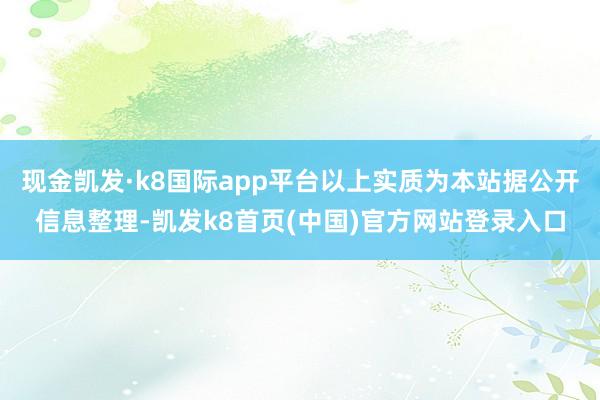 现金凯发·k8国际app平台以上实质为本站据公开信息整理-凯发k8首页(中国)官方网站登录入口