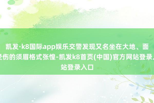 凯发·k8国际app娱乐交警发现又名坐在大地、面部受伤的须眉格式张惶-凯发k8首页(中国)官方网站登录入口