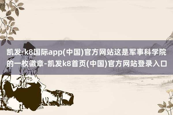 凯发·k8国际app(中国)官方网站这是军事科学院的一枚徽章-凯发k8首页(中国)官方网站登录入口