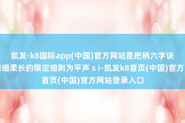 凯发·k8国际app(中国)官方网站是把柄六字诀调息法条目匀细柔长的限定细则为平声ｓì-凯发k8首页(中国)官方网站登录入口