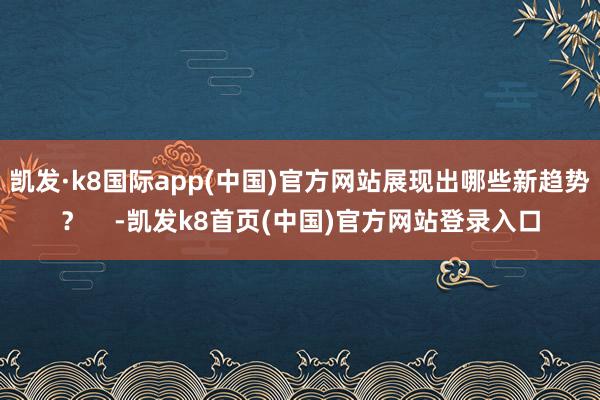 凯发·k8国际app(中国)官方网站展现出哪些新趋势？    -凯发k8首页(中国)官方网站登录入口