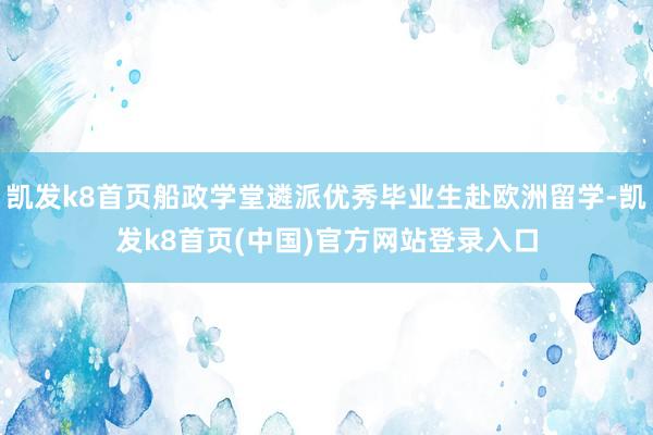 凯发k8首页船政学堂遴派优秀毕业生赴欧洲留学-凯发k8首页(中国)官方网站登录入口