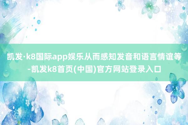 凯发·k8国际app娱乐从而感知发音和语言情谊等-凯发k8首页(中国)官方网站登录入口