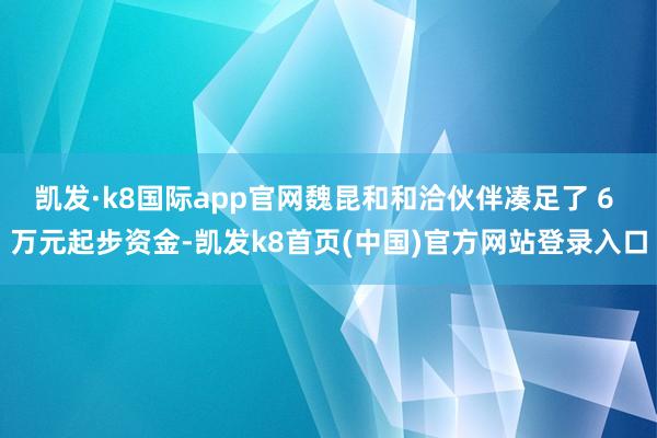 凯发·k8国际app官网魏昆和和洽伙伴凑足了 6 万元起步资金-凯发k8首页(中国)官方网站登录入口