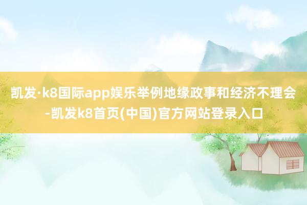 凯发·k8国际app娱乐举例地缘政事和经济不理会-凯发k8首页(中国)官方网站登录入口