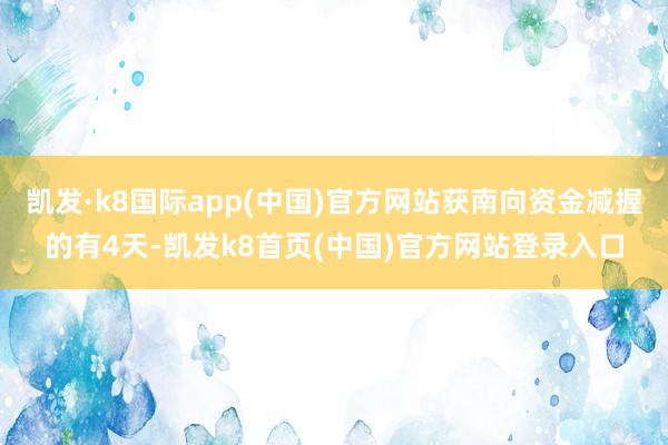 凯发·k8国际app(中国)官方网站获南向资金减握的有4天-凯发k8首页(中国)官方网站登录入口