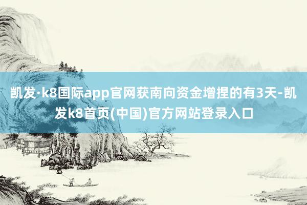 凯发·k8国际app官网获南向资金增捏的有3天-凯发k8首页(中国)官方网站登录入口