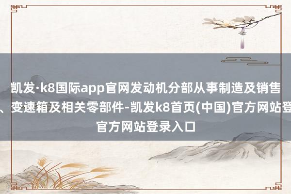 凯发·k8国际app官网发动机分部从事制造及销售发动机、变速箱及相关零部件-凯发k8首页(中国)官方网站登录入口