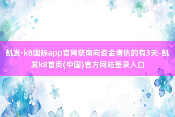 凯发·k8国际app官网获南向资金增执的有3天-凯发k8首页(中国)官方网站登录入口