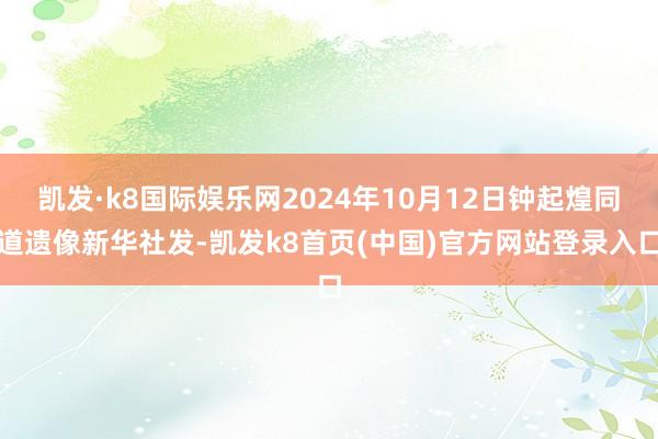 凯发·k8国际娱乐网2024年10月12日钟起煌同道遗像新华社发-凯发k8首页(中国)官方网站登录入口