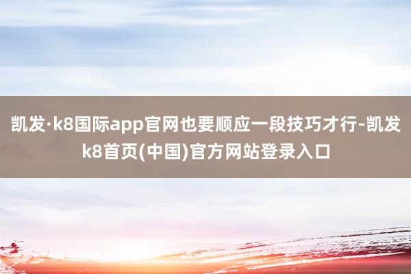 凯发·k8国际app官网也要顺应一段技巧才行-凯发k8首页(中国)官方网站登录入口