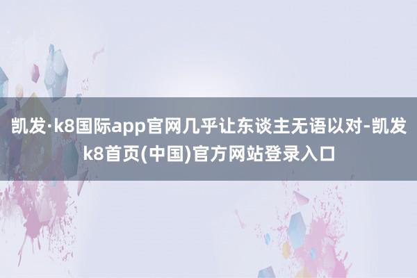 凯发·k8国际app官网几乎让东谈主无语以对-凯发k8首页(中国)官方网站登录入口