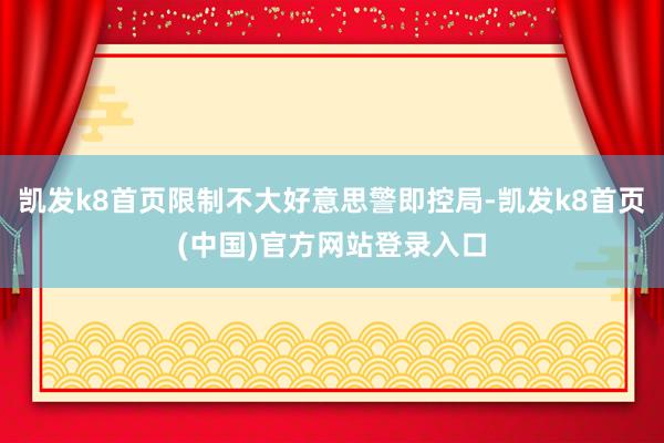 凯发k8首页限制不大好意思警即控局-凯发k8首页(中国)官方网站登录入口