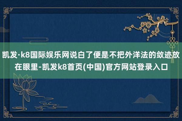 凯发·k8国际娱乐网说白了便是不把外洋法的敛迹放在眼里-凯发k8首页(中国)官方网站登录入口