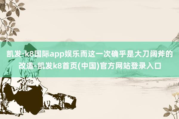 凯发·k8国际app娱乐而这一次确乎是大刀阔斧的改造-凯发k8首页(中国)官方网站登录入口