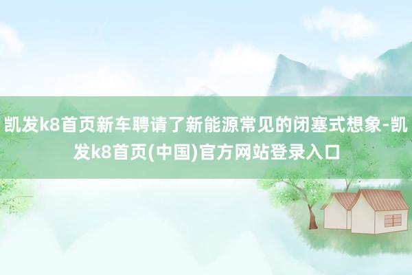 凯发k8首页新车聘请了新能源常见的闭塞式想象-凯发k8首页(中国)官方网站登录入口