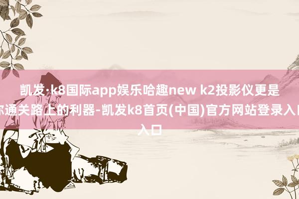 凯发·k8国际app娱乐哈趣new k2投影仪更是你通关路上的利器-凯发k8首页(中国)官方网站登录入口