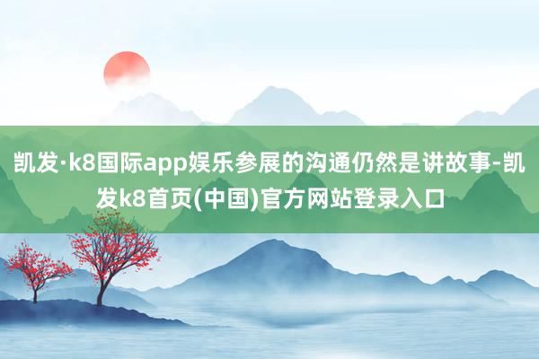 凯发·k8国际app娱乐参展的沟通仍然是讲故事-凯发k8首页(中国)官方网站登录入口