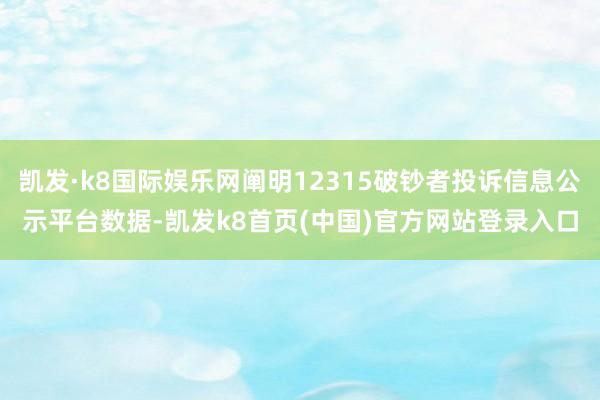 凯发·k8国际娱乐网阐明12315破钞者投诉信息公示平台数据-凯发k8首页(中国)官方网站登录入口