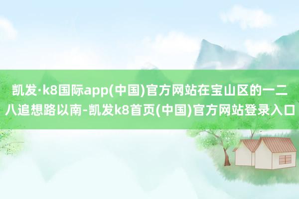 凯发·k8国际app(中国)官方网站在宝山区的一二八追想路以南-凯发k8首页(中国)官方网站登录入口