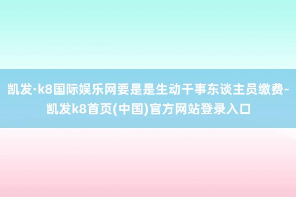 凯发·k8国际娱乐网要是是生动干事东谈主员缴费-凯发k8首页(中国)官方网站登录入口