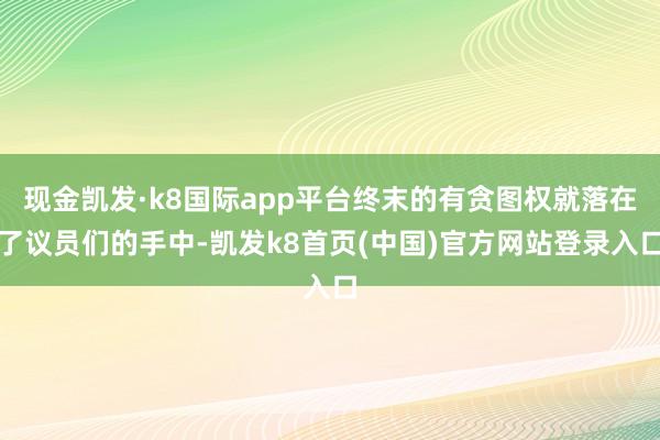 现金凯发·k8国际app平台终末的有贪图权就落在了议员们的手中-凯发k8首页(中国)官方网站登录入口