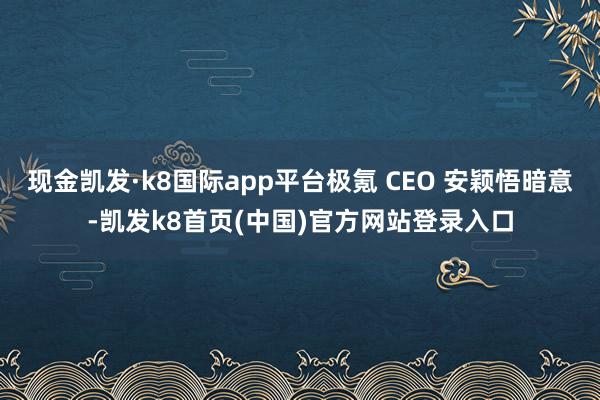 现金凯发·k8国际app平台极氪 CEO 安颖悟暗意-凯发k8首页(中国)官方网站登录入口