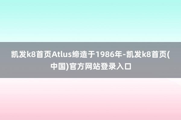 凯发k8首页Atlus缔造于1986年-凯发k8首页(中国)官方网站登录入口