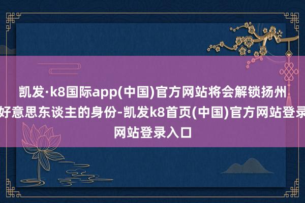 凯发·k8国际app(中国)官方网站将会解锁扬州第一好意思东谈主的身份-凯发k8首页(中国)官方网站登录入口