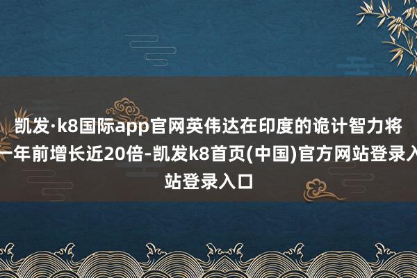 凯发·k8国际app官网英伟达在印度的诡计智力将较一年前增长近20倍-凯发k8首页(中国)官方网站登录入口