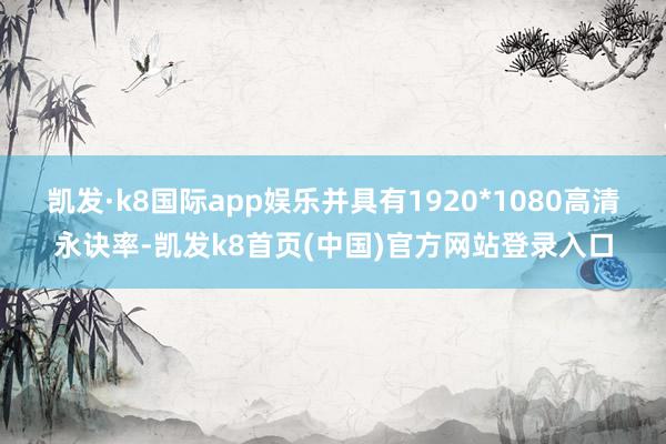 凯发·k8国际app娱乐并具有1920*1080高清永诀率-凯发k8首页(中国)官方网站登录入口