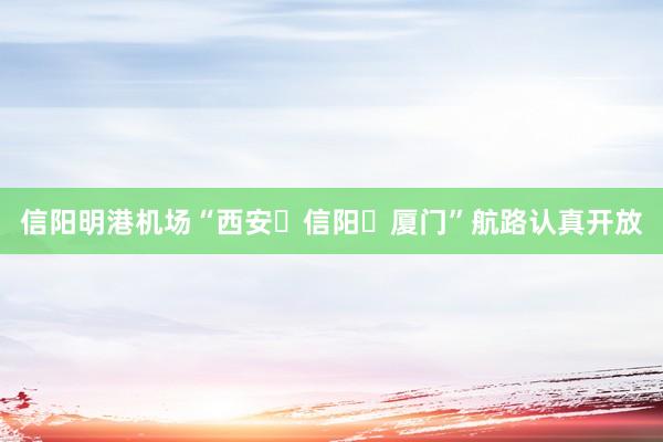 信阳明港机场“西安⇌信阳⇌厦门”航路认真开放