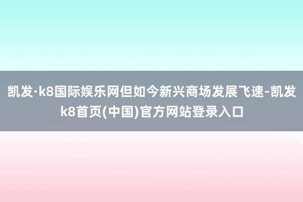 凯发·k8国际娱乐网但如今新兴商场发展飞速-凯发k8首页(中国)官方网站登录入口