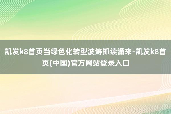 凯发k8首页当绿色化转型波涛抓续涌来-凯发k8首页(中国)官方网站登录入口