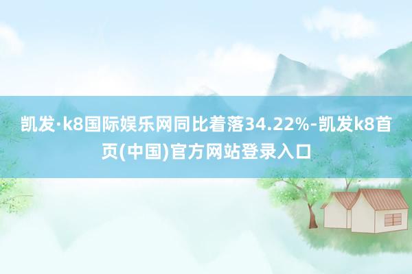 凯发·k8国际娱乐网同比着落34.22%-凯发k8首页(中国)官方网站登录入口