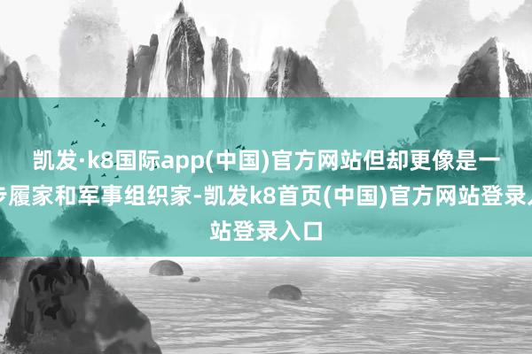 凯发·k8国际app(中国)官方网站但却更像是一个步履家和军事组织家-凯发k8首页(中国)官方网站登录入口