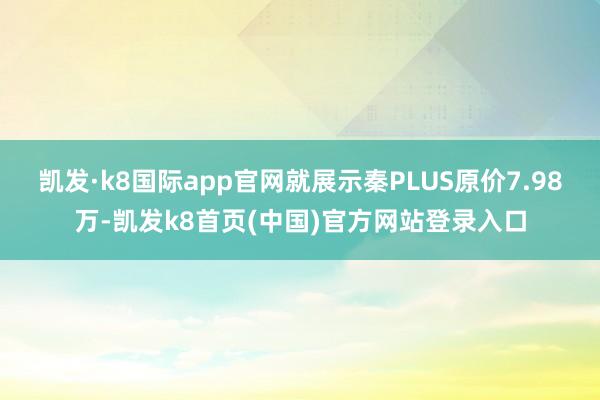 凯发·k8国际app官网就展示秦PLUS原价7.98万-凯发k8首页(中国)官方网站登录入口