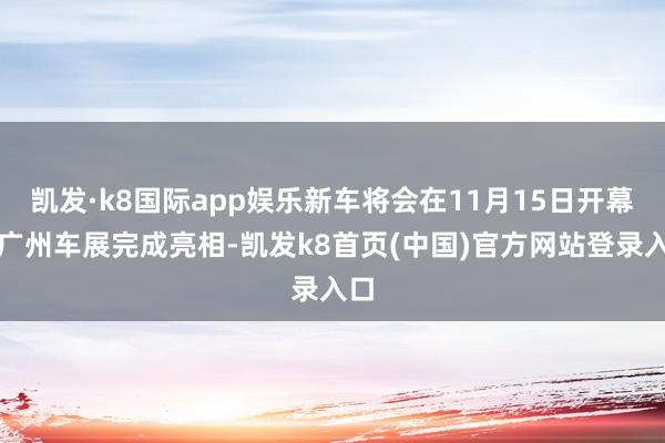 凯发·k8国际app娱乐新车将会在11月15日开幕的广州车展完成亮相-凯发k8首页(中国)官方网站登录入口